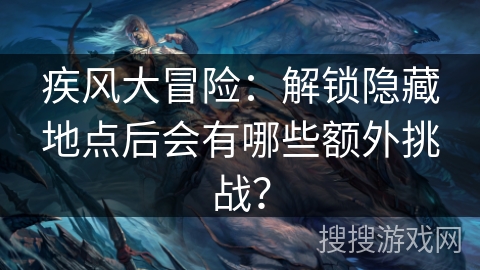 疾风大冒险:解锁隐藏地点后会有哪些额外挑战? 疾风大冒险:解锁隐藏地点后会有哪些额外挑战?