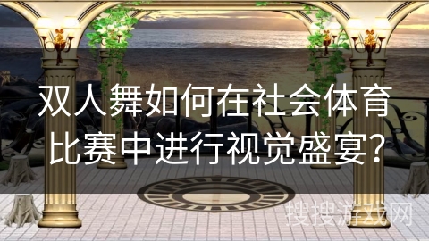 双人舞如何在社会体育比赛中进行视觉盛宴？