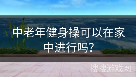 中老年健身操可以在家中进行吗？