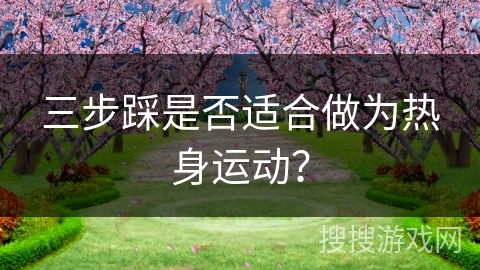 三步踩是否适合做为热身运动？