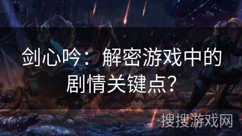 剑心吟:解密游戏中的剧情关键点? 剑心吟:解密游戏中的剧情关键点?