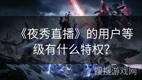 《夜秀直播》的用户等级有什么特权? 《夜秀直播》的用户等级有什么特权?