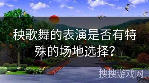 秧歌舞的表演是否有特殊的场地选择？