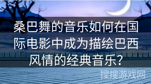 桑巴舞的音乐如何在国际电影中成为描绘巴西风情的经典音乐？