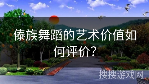 傣族舞蹈的艺术价值如何评价？