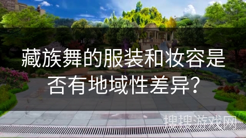 藏族舞的服装和妆容是否有地域性差异？