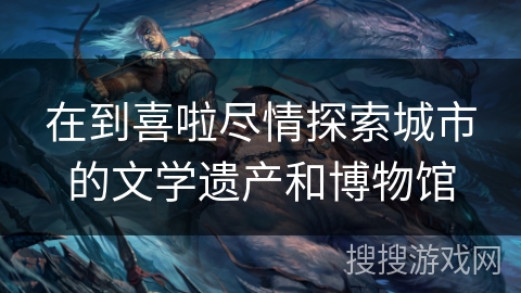 在到喜啦尽情探索城市的文学遗产和博物馆