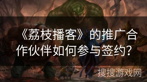 《荔枝播客》的推广合作伙伴如何参与签约? 《荔枝播客》的推广合作伙伴如何参与签约?