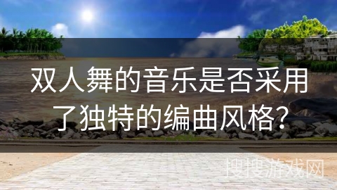 双人舞的音乐是否采用了独特的编曲风格？