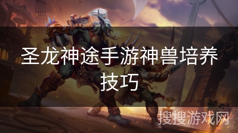 圣龙神途手游神兽培养技巧 圣龙神途手游神兽培养技巧