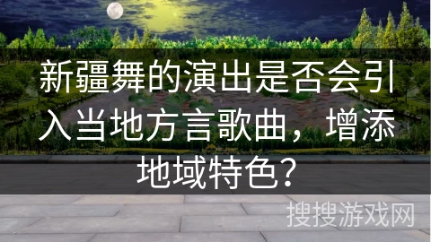 新疆舞的演出是否会引入当地方言歌曲，增添地域特色？
