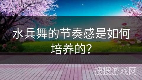水兵舞的节奏感是如何培养的？