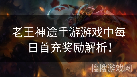 老王神途手游游戏中每日首充奖励解析！