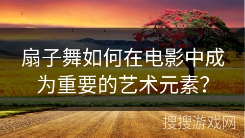 扇子舞如何在电影中成为重要的艺术元素？