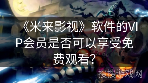 《米来影视》软件的VIP会员是否可以享受免费观看？