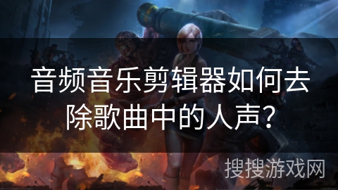 音频音乐剪辑器如何去除歌曲中的人声？