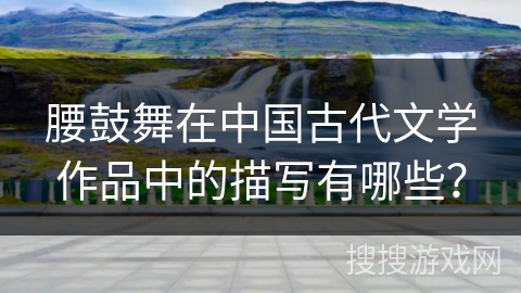 腰鼓舞在中国古代文学作品中的描写有哪些？