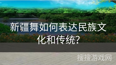 新疆舞如何表达民族文化和传统？