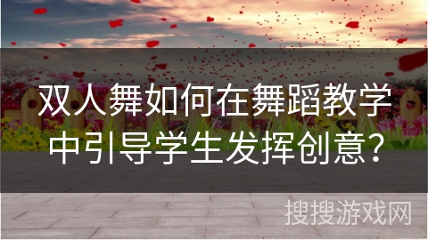 双人舞如何在舞蹈教学中引导学生发挥创意？