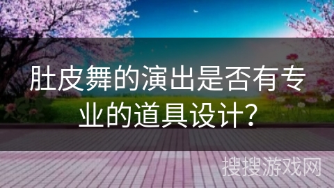 肚皮舞的演出是否有专业的道具设计？