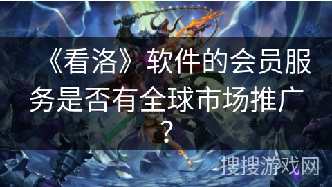 《看洛》软件的会员服务是否有全球市场推广？