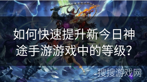如何快速提升新今日神途手游游戏中的等级？