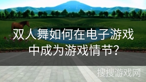 双人舞如何在电子游戏中成为游戏情节？