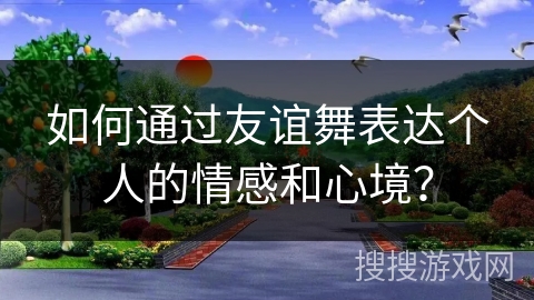 如何通过友谊舞表达个人的情感和心境？