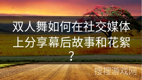 双人舞如何在社交媒体上分享幕后故事和花絮？