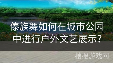 傣族舞如何在城市公园中进行户外文艺展示？