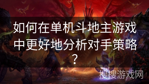 如何在单机斗地主游戏中更好地分析对手策略? 如何在单机斗地主游戏中更好地分析对手策略?