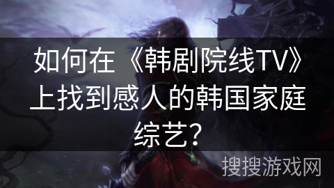 如何在《韩剧院线TV》上找到感人的韩国家庭综艺？
