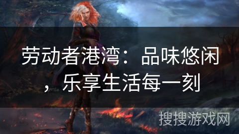 劳动者港湾：品味悠闲，乐享生活每一刻