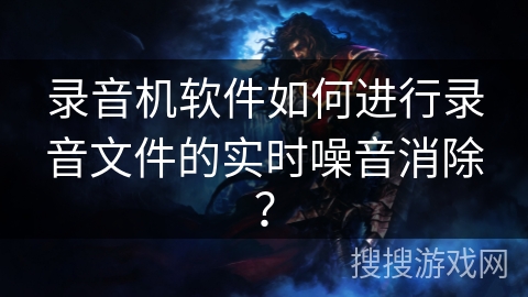 录音机软件如何进行录音文件的实时噪音消除？
