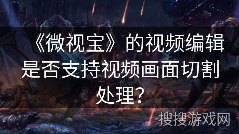 《微视宝》的视频编辑是否支持视频画面切割处理？