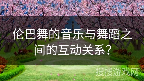 伦巴舞的音乐与舞蹈之间的互动关系？