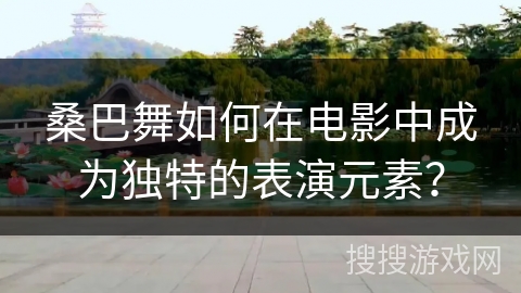 桑巴舞如何在电影中成为独特的表演元素？