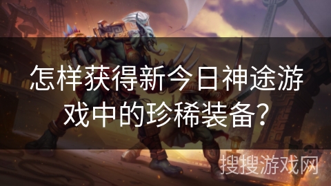 怎样获得新今日神途游戏中的珍稀装备？