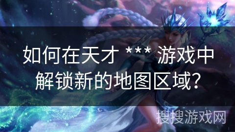 如何在天才 *** 游戏中解锁新的地图区域？