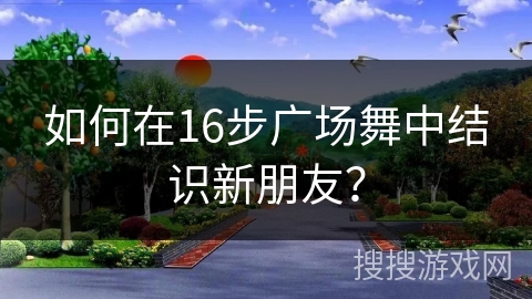 如何在16步广场舞中结识新朋友？