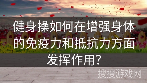 健身操如何在增强身体的免疫力和抵抗力方面发挥作用？
