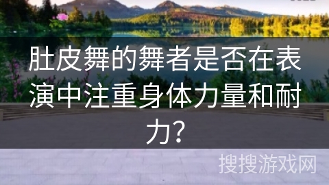 肚皮舞的舞者是否在表演中注重身体力量和耐力？