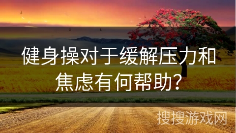 健身操对于缓解压力和焦虑有何帮助？