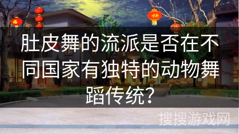 肚皮舞的流派是否在不同国家有独特的动物舞蹈传统？
