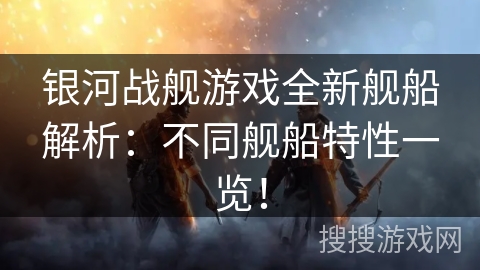 银河战舰游戏全新舰船解析：不同舰船特性一览！