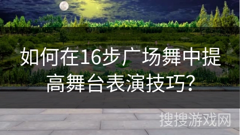 如何在16步广场舞中提高舞台表演技巧？