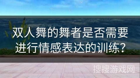 双人舞的舞者是否需要进行情感表达的训练？