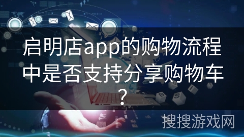 启明店app的购物流程中是否支持分享购物车？