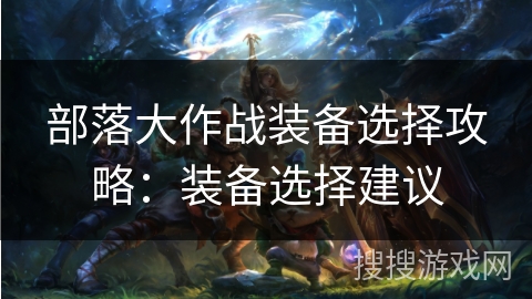 部落大作战装备选择攻略：装备选择建议