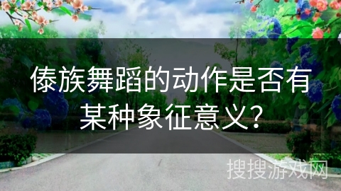 傣族舞蹈的动作是否有某种象征意义？